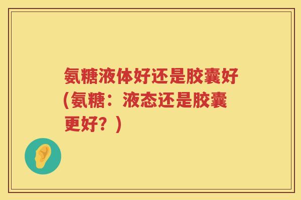 氨糖液体好还是胶囊好(氨糖：液态还是胶囊更好？)