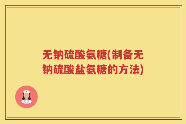 无钠硫酸氨糖(制备无钠硫酸盐氨糖的方法) 无钠硫酸氨糖(制备无钠硫酸盐氨糖的方法)