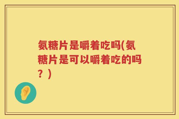氨糖片是嚼着吃吗(氨糖片是可以嚼着吃的吗?) 氨糖片是嚼着吃吗(氨糖片是可以嚼着吃的吗?)