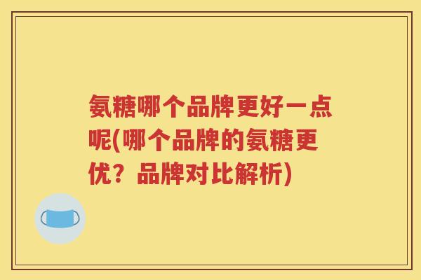 氨糖哪个品牌更好一点呢(哪个品牌的氨糖更优?品牌对比解析) 氨糖哪个品牌更好一点呢(哪个品牌的氨糖更优?品牌对比解析)