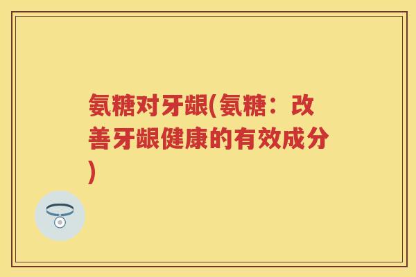 氨糖对牙龈(氨糖:改善牙龈健康的有效成分) 氨糖对牙龈(氨糖:改善牙龈健康的有效成分)