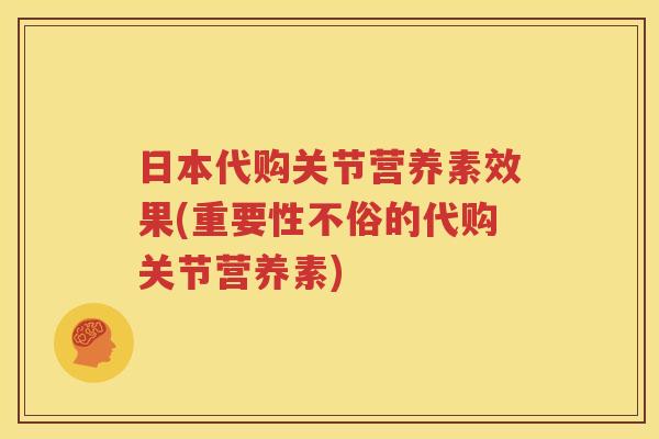 日本代购关节营养素效果(重要性不俗的代购关节营养素) 日本代购关节营养素效果(重要性不俗的代购关节营养素)