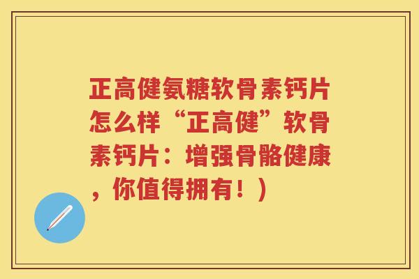 正高健氨糖软骨素钙片怎么样“正高健”软骨素钙片：增强骨骼健康，你值得拥有！)