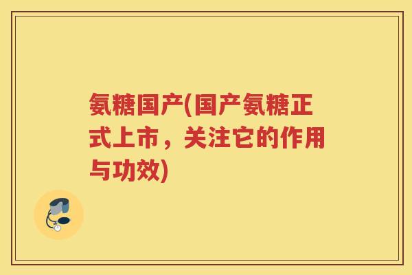 氨糖国产(国产氨糖正式上市，关注它的作用与功效)