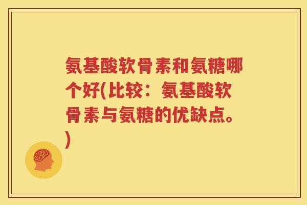 氨基酸软骨素和氨糖哪个好(比较：氨基酸软骨素与氨糖的优缺点。)
