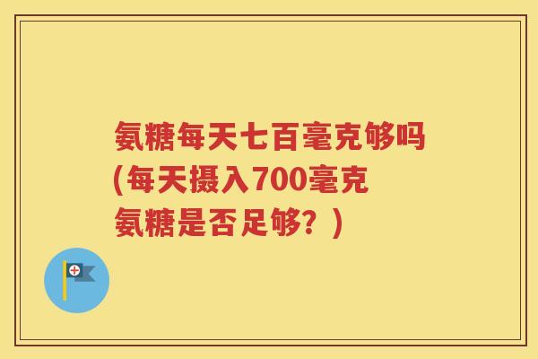 氨糖每天七百毫克够吗(每天摄入700毫克氨糖是否足够?) 氨糖每天七百毫克够吗(每天摄入700毫克氨糖是否足够?)