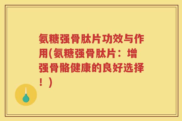氨糖强骨肽片功效与作用(氨糖强骨肽片：增强骨骼健康的良好选择！)