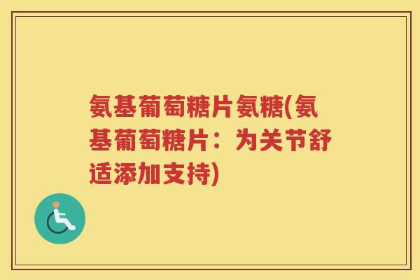 氨基葡萄糖片氨糖(氨基葡萄糖片:为关节舒适添加支持) 氨基葡萄糖片氨糖(氨基葡萄糖片:为关节舒适添加支持)