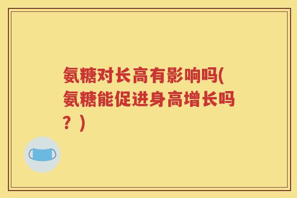 氨糖对长高有影响吗(氨糖能促进身高增长吗?) 氨糖对长高有影响吗(氨糖能促进身高增长吗?)