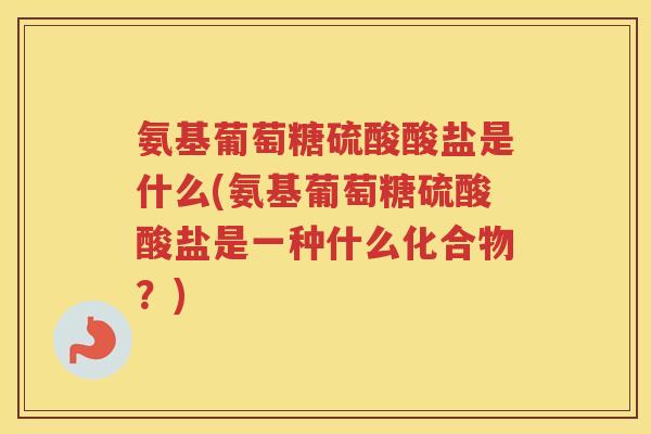 氨基葡萄糖硫酸酸盐是什么(氨基葡萄糖硫酸酸盐是一种什么化合物?) 氨基葡萄糖硫酸酸盐是什么(氨基葡萄糖硫酸酸盐是一种什么化合物?)