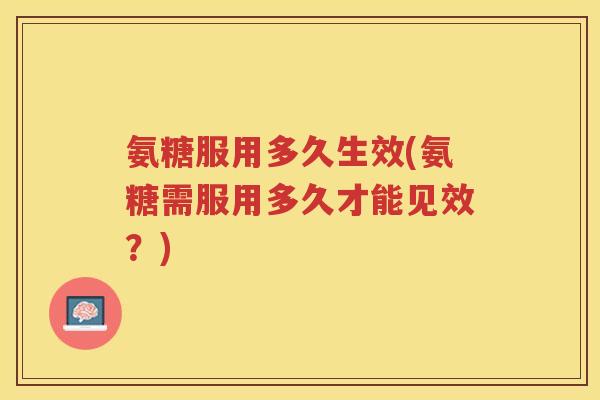 氨糖服用多久生效(氨糖需服用多久才能见效?) 氨糖服用多久生效(氨糖需服用多久才能见效?)