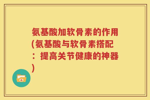 氨基酸加软骨素的作用(氨基酸与软骨素搭配:提高关节健康的神器) 氨基酸加软骨素的作用(氨基酸与软骨素搭配:提高关节健康的神器)