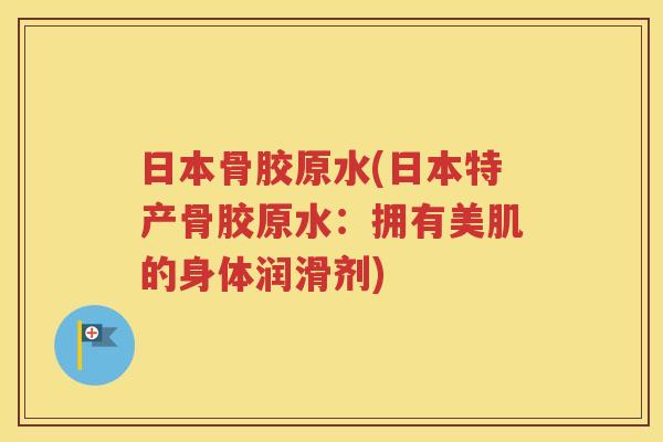日本骨胶原水(日本特产骨胶原水:拥有美肌的身体润滑剂) 日本骨胶原水(日本特产骨胶原水:拥有美肌的身体润滑剂)