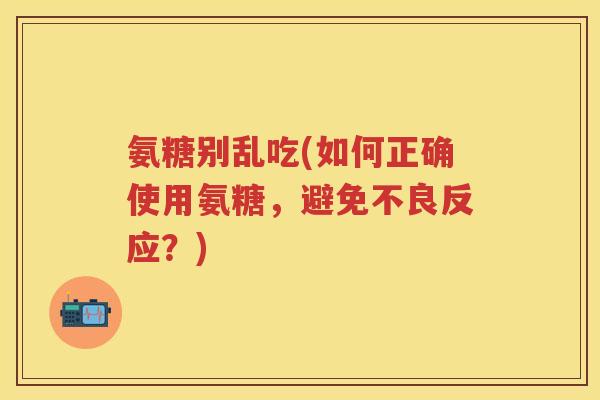 氨糖别乱吃(如何正确使用氨糖,避免不良反应?) 氨糖别乱吃(如何正确使用氨糖,避免不良反应?)