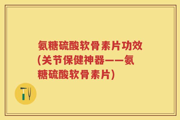 氨糖硫酸软骨素片功效(关节保健神器——氨糖硫酸软骨素片) 氨糖硫酸软骨素片功效(关节保健神器——氨糖硫酸软骨素片)