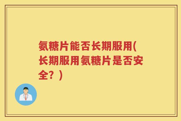 氨糖片能否长期服用(长期服用氨糖片是否安全?) 氨糖片能否长期服用(长期服用氨糖片是否安全?)