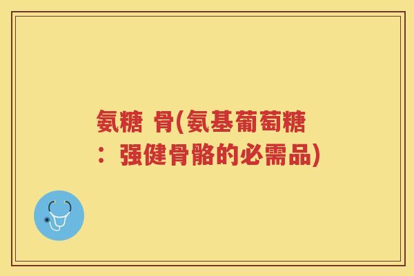 氨糖 骨(氨基葡萄糖:强健骨骼的必需品) 氨糖 骨(氨基葡萄糖:强健骨骼的必需品)