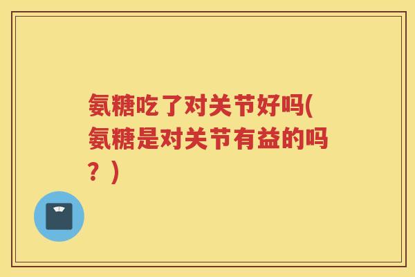 氨糖吃了对关节好吗(氨糖是对关节有益的吗?) 氨糖吃了对关节好吗(氨糖是对关节有益的吗?)