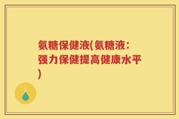 氨糖保健液(氨糖液：强力保健提高健康水平)