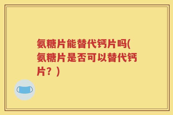 氨糖片能替代钙片吗(氨糖片是否可以替代钙片？)