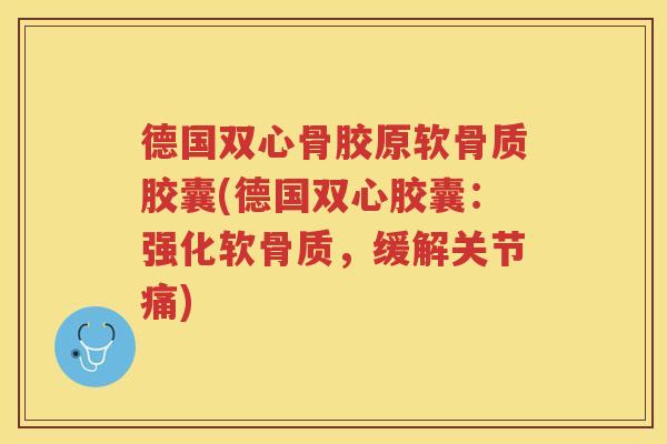 德国双心骨胶原软骨质胶囊(德国双心胶囊：强化软骨质，缓解关节痛)