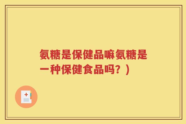 氨糖是保健品嘛氨糖是一种保健食品吗？)