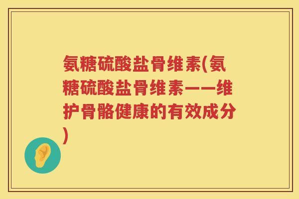 氨糖硫酸盐骨维素(氨糖硫酸盐骨维素——维护骨骼健康的有效成分) 氨糖硫酸盐骨维素(氨糖硫酸盐骨维素——维护骨骼健康的有效成分)