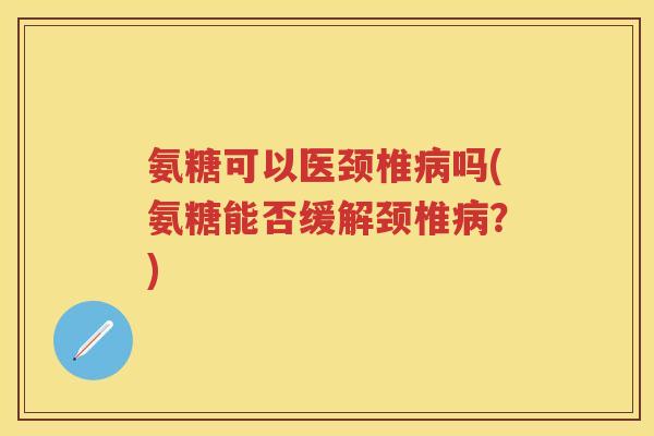 氨糖可以医颈椎吗(氨糖能否缓解颈椎?) 氨糖可以医颈椎吗(氨糖能否缓解颈椎?)