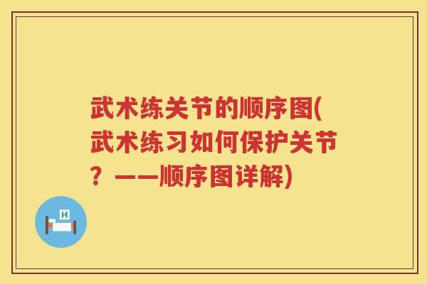 武术练关节的顺序图(武术练习如何保护关节?——顺序图详解) 武术练关节的顺序图(武术练习如何保护关节?——顺序图详解)