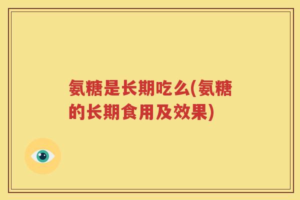 氨糖是长期吃么(氨糖的长期食用及效果) 氨糖是长期吃么(氨糖的长期食用及效果)