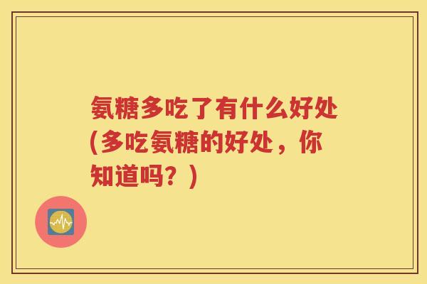 氨糖多吃了有什么好处(多吃氨糖的好处,你知道吗?) 氨糖多吃了有什么好处(多吃氨糖的好处,你知道吗?)