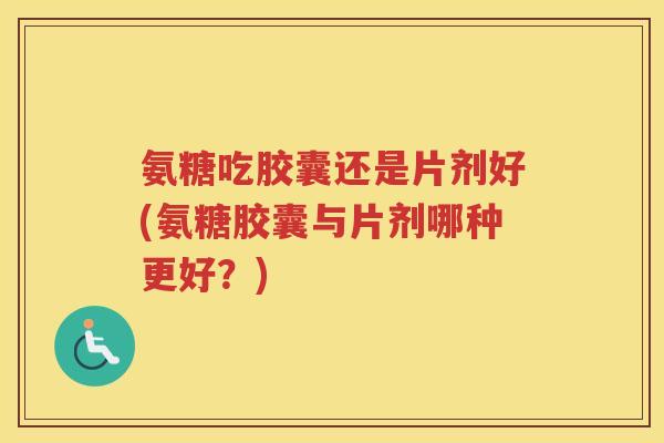 氨糖吃胶囊还是片剂好(氨糖胶囊与片剂哪种更好?) 氨糖吃胶囊还是片剂好(氨糖胶囊与片剂哪种更好?)