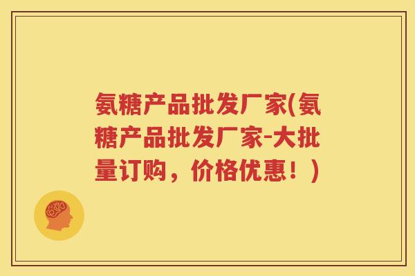 氨糖产品批发厂家(氨糖产品批发厂家-大批量订购，价格优惠！)
