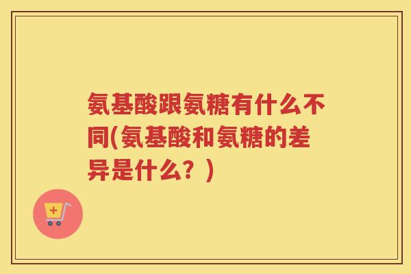 氨基酸跟氨糖有什么不同(氨基酸和氨糖的差异是什么?) 氨基酸跟氨糖有什么不同(氨基酸和氨糖的差异是什么?)