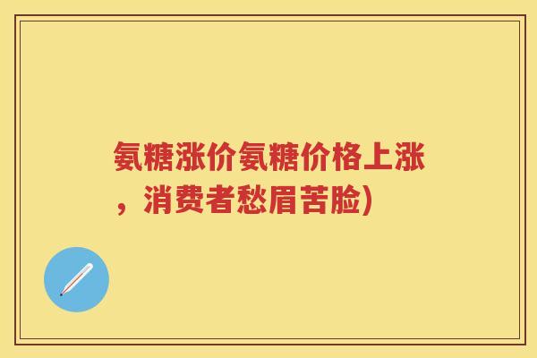 氨糖涨价氨糖价格上涨,消费者愁眉苦脸) 氨糖涨价氨糖价格上涨,消费者愁眉苦脸)