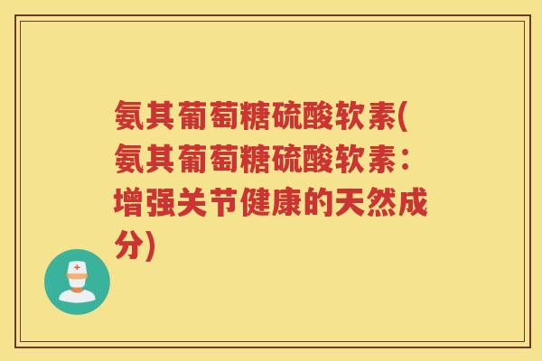 氨其葡萄糖硫酸软素(氨其葡萄糖硫酸软素:增强关节健康的天然成分) 氨其葡萄糖硫酸软素(氨其葡萄糖硫酸软素:增强关节健康的天然成分)