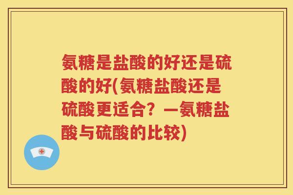 氨糖是盐酸的好还是硫酸的好(氨糖盐酸还是硫酸更适合?—氨糖盐酸与硫酸的比较) 氨糖是盐酸的好还是硫酸的好(氨糖盐酸还是硫酸更适合?—氨糖盐酸与硫酸的比较)