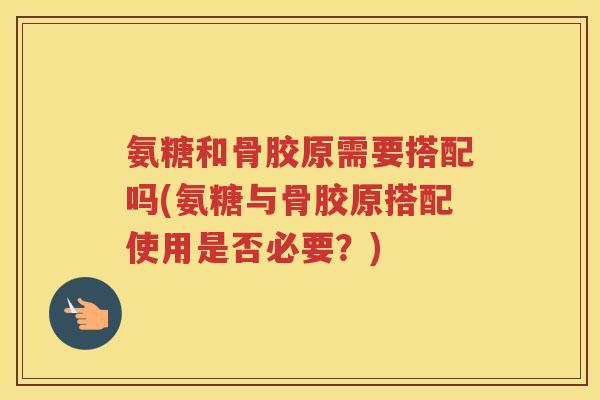 氨糖和骨胶原需要搭配吗(氨糖与骨胶原搭配使用是否必要?) 氨糖和骨胶原需要搭配吗(氨糖与骨胶原搭配使用是否必要?)