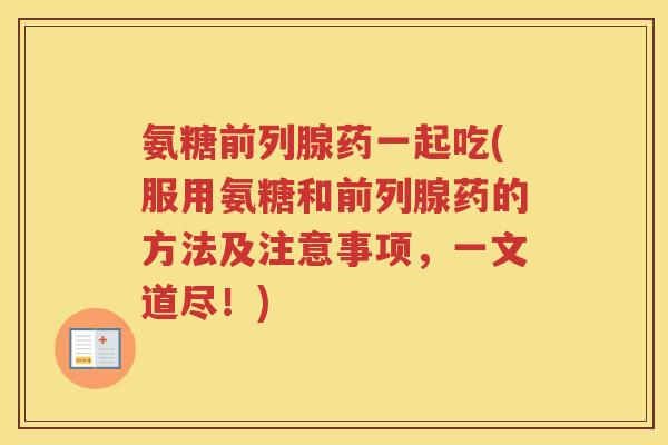 氨糖前列腺药一起吃(服用氨糖和前列腺药的方法及注意事项,一文道尽!) 氨糖前列腺药一起吃(服用氨糖和前列腺药的方法及注意事项,一文道尽!)