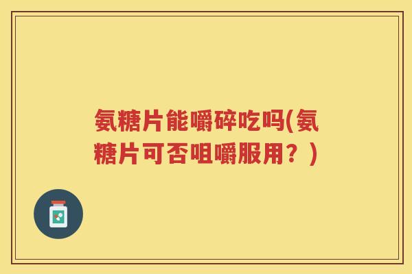 氨糖片能嚼碎吃吗(氨糖片可否咀嚼服用?) 氨糖片能嚼碎吃吗(氨糖片可否咀嚼服用?)