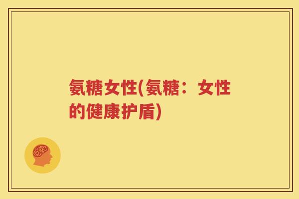 氨糖女性(氨糖：女性的健康护盾)