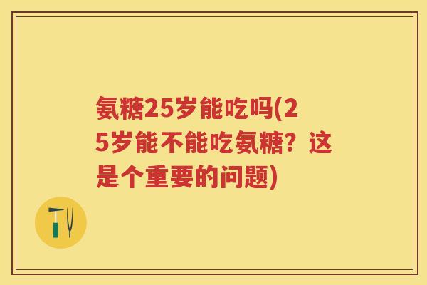 氨糖25岁能吃吗(25岁能不能吃氨糖?这是个重要的问题) 氨糖25岁能吃吗(25岁能不能吃氨糖?这是个重要的问题)