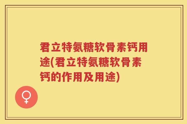 君立特氨糖软骨素钙用途(君立特氨糖软骨素钙的作用及用途)