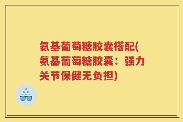 氨基葡萄糖胶囊搭配(氨基葡萄糖胶囊：强力关节保健无负担)