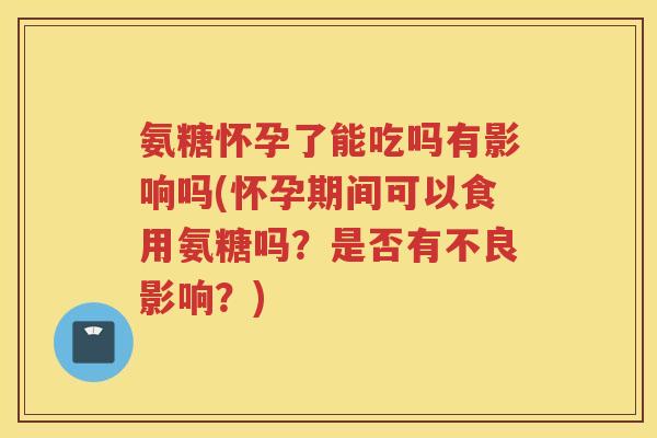 氨糖怀孕了能吃吗有影响吗(怀孕期间可以食用氨糖吗？是否有不良影响？)