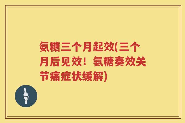 氨糖三个月起效(三个月后见效!氨糖奏效关节痛症状缓解) 氨糖三个月起效(三个月后见效!氨糖奏效关节痛症状缓解)