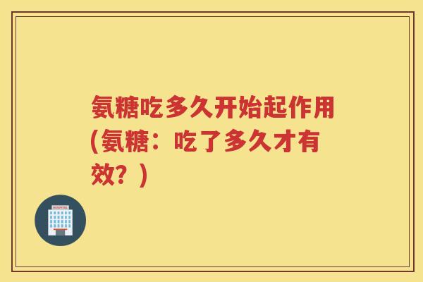 氨糖吃多久开始起作用(氨糖：吃了多久才有效？)