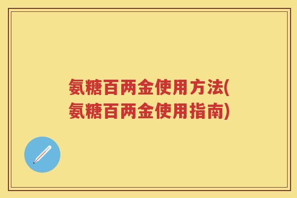氨糖百两金使用方法(氨糖百两金使用指南) 氨糖百两金使用方法(氨糖百两金使用指南)