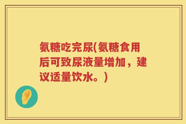 氨糖吃完尿(氨糖食用后可致尿液量增加,建议适量饮水。) 氨糖吃完尿(氨糖食用后可致尿液量增加,建议适量饮水。)