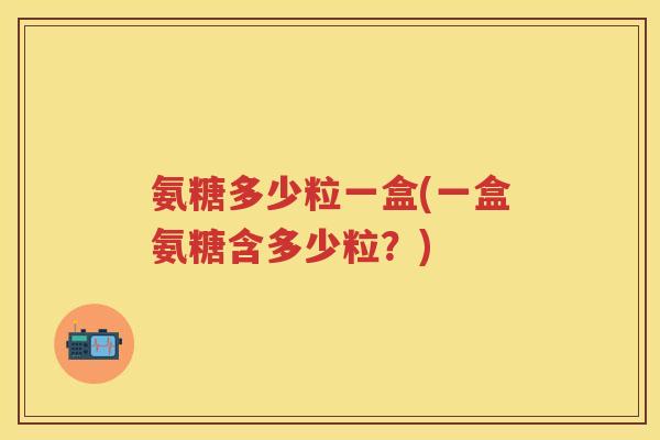 氨糖多少粒一盒(一盒氨糖含多少粒?) 氨糖多少粒一盒(一盒氨糖含多少粒?)